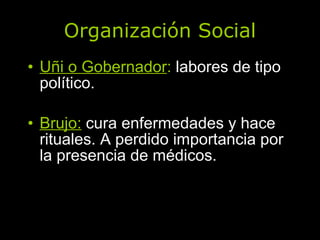 Organización Social Uñi o Gobernador :  labores de tipo político. Brujo:  cura enfermedades y hace rituales. A perdido importancia por la presencia de médicos. 