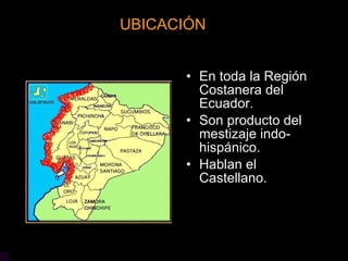 En toda la Región Costanera del Ecuador. Son producto del mestizaje indo-hispánico. Hablan el Castellano. UBICACIÓN 