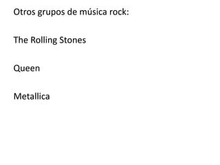 Otros grupos de música rock:

The Rolling Stones

Queen

Metallica
 