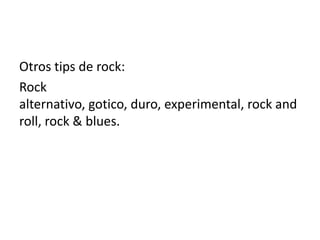 Otros tips de rock:
Rock
alternativo, gotico, duro, experimental, rock and
roll, rock & blues.
 