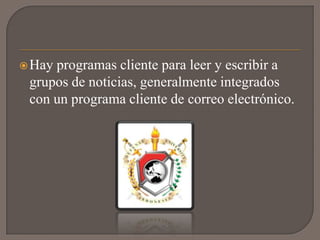  Hayprogramas cliente para leer y escribir a
 grupos de noticias, generalmente integrados
 con un programa cliente de correo electrónico.
 