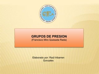 GRUPOS DE PRESION (Francisco Miro Quesada Rada) Elaborado por: Raúl Iribarren Gonzales 