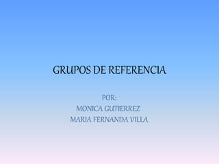 GRUPOS DE REFERENCIA
POR:
MONICA GUTIERREZ
MARIA FERNANDA VILLA
 