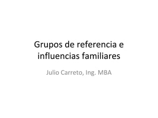 Grupos de referencia e
influencias familiares
Julio Carreto, Ing. MBA
 