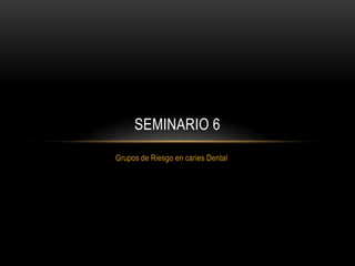 Grupos de Riesgo en caries Dental
SEMINARIO 6
 