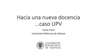 Hacia una nueva docencia
…caso UPV
Carlos Turró
Universitat Politécnica de Valencia
 