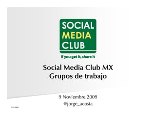 Social Media Club MX
              Grupos de trabajo

                9 Noviembre 2009
                  @jorge_acosta
9/11/2009
 