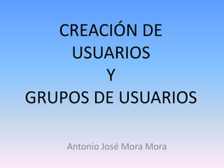 CREACIÓN DE
    USUARIOS
        Y
GRUPOS DE USUARIOS

    Antonio José Mora Mora
 