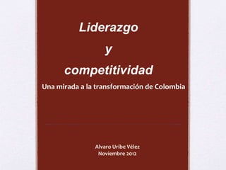Liderazgo 
y 
competitividad 
Una mirada a la transformación de Colombia 
Alvaro Uribe Vélez 
Noviembre 2012 
 