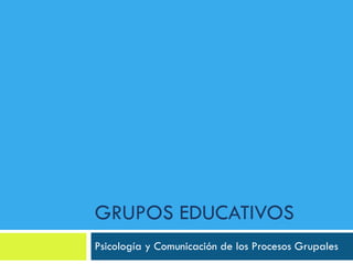 GRUPOS EDUCATIVOS Psicología y Comunicación de los Procesos Grupales 