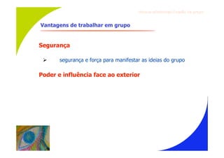 Gru p os ef ici en t es/Co es ão de gru p o



Vantagens de trabalhar em grupo


Segurança

      segurança e força para manifestar as ideias do grupo

Poder e influência face ao exterior
 