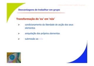 Gru p os ef ici en t es/Co es ão de gru p o


 Desvantagens de trabalhar em grupo



Transformação do ‘eu’ em ‘nós’

     condicionamento da liberdade de acção dos seus
      elementos

     aniquilação dos próprios elementos

     submissão ao nós
 