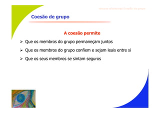 Gru p os ef ici en t es/Co es ão de gru p o


     Coesão de grupo


                      A coesão permite

 Que os membros do grupo permaneçam juntos

 Que os membros do grupo confiem e sejam leais entre si

 Que os seus membros se sintam seguros
 