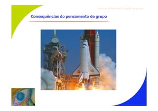 Gru p os ef ici en t es/Co es ão de gru p o


Consequências do pensamento de grupo
 