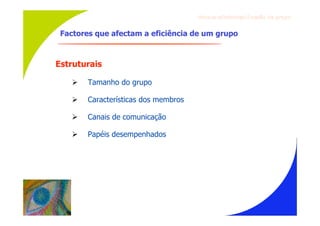 Gru p os ef ici en t es/Co es ão de gru p o


 Factores que afectam a eficiência de um grupo



Estruturais

       Tamanho do grupo

       Características dos membros

       Canais de comunicação

       Papéis desempenhados
 