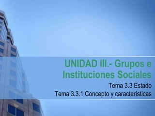 UNIDAD III.- Grupos e
   Instituciones Sociales
                   Tema 3.3 Estado
Tema 3.3.1 Concepto y características
 