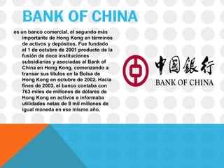 es un banco comercial, el segundo más
    importante de Hong Kong en términos
    de activos y depósitos. Fue fundado
    el 1 de octubre de 2001 producto de la
    fusión de doce instituciones
    subsidiarias y asociadas al Bank of
    China en Hong Kong, comenzando a
    transar sus títulos en la Bolsa de
    Hong Kong en octubre de 2002. Hacia
    fines de 2003, el banco contaba con
    763 miles de millones de dólares de
    Hong Kong en activos e informaba
    utilidades netas de 8 mil millones de
    igual moneda en ese mismo año.
 