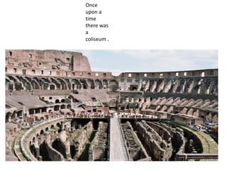 Once
upon a
time
there was
a
coliseum .
 