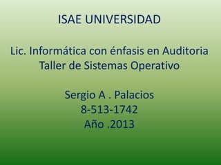ISAE UNIVERSIDAD
Lic. Informática con énfasis en Auditoria
Taller de Sistemas Operativo
Sergio A . Palacios
8-513-1742
Año .2013
 