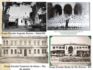 Grupo Escolar Augusto Severo – Natal-RN
Grupo Escolar Casemiro de Abreu – Rio
de Janeiro
Grupo Escolar Barão do Rio Branco - BH
 