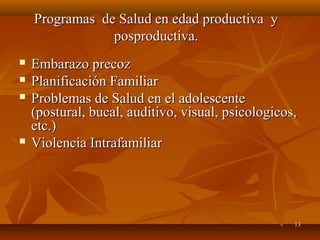  EEmmbbaarraazzoo pprreeccoozz 
 PPllaanniiffiiccaacciióónn FFaammiilliiaarr 
 PPrroobblleemmaass ddee SSaalluudd eenn eell aaddoolleesscceennttee 
((ppoossttuurraall,, bbuuccaall,, aauuddiittiivvoo,, vviissuuaall,, ppssiiccoollooggiiccooss,, 
eettcc..)) 
 VViioolleenncciiaa IInnttrraaffaammiilliiaarr 
1133 
PPrrooggrraammaass ddee SSaalluudd eenn eeddaadd pprroodduuccttiivvaa yy 
ppoosspprroodduuccttiivvaa.. 
 