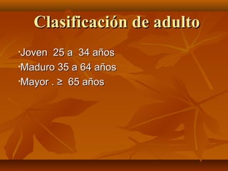 CCllaassiiffiiccaacciióónn ddee aadduullttoo 
•JJoovveenn 2255 aa 3344 aaññooss 
•MMaadduurroo 3355 aa 6644 aaññooss 
•MMaayyoorr .. ≥≥ 6655 aaññooss 
 