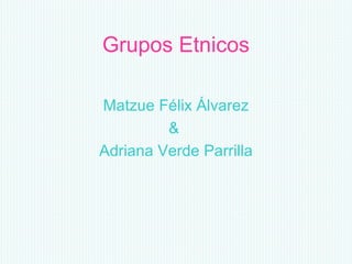 Grupos Etnicos Matzue Félix Álvarez &  Adriana Verde Parrilla 
