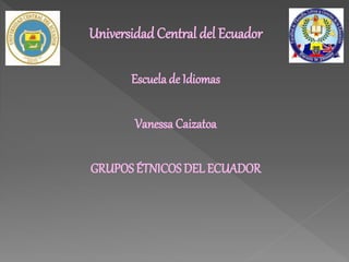 UniversidadCentral del Ecuador
Escuela de Idiomas
Vanessa Caizatoa
GRUPOSÉTNICOSDEL ECUADOR
 