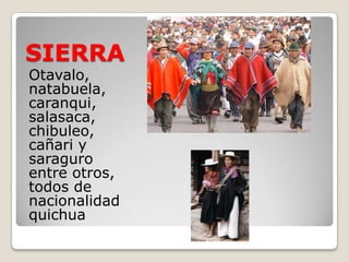 SIERRA
Otavalo,
natabuela,
caranqui,
salasaca,
chibuleo,
cañari y
saraguro
entre otros,
todos de
nacionalidad
quichua
 