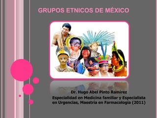 GRUPOS ETNICOS DE MÉXICO




             Dr. Hugo Abel Pinto Ramírez
   Especialidad en Medicina familiar y Especialista
   en Urgencias, Maestría en Farmacología (2011)
 