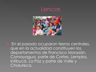 En el pasado ocuparon tierras centrales, que en la actualidad constituyen los departamentos de Francisco Morazán, Comayagua, parte de Cortes, Lempira, Intibucá, La Paz y parte de Valle y Choluteca.