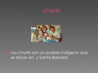 Los chortis son un pueblo indígena que se sitúan en y Santa Barbará