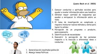 ¿CUANDO
USAR LOS
GRUPOS
FOCALES?
1. Conocer conductas o aptitudes sociales para
ayudar a revelar información sobre una temática
2. Obtener mayor cantidad de respuestas que
ayuden a enriquecer la información sobre un
tema
3. El tema de investigación es complicado y
requiere involucrar nuevos métodos y datos para
lograr la validez
4. Percepción de un programa o producto,
posicionamiento
5. Identificación de necesidades
6. Descubrir la percepción de las personas
respecto a la reacción a diferentes ideas o
conductas
(Lewis-Beck et al. 2003)
1. Generalización resultados población
2. Manejo temas Políticos
 