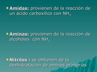 Amidas:  provienen de la reacción de un ácido carboxílico con NH 3 Aminas:  provienen de la reacción de alcoholes  con NH 3 Nitrilos :  se obtienen de la deshidratación de aminas primarias 