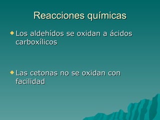 Reacciones químicas Los aldehídos se oxidan a ácidos carboxílicos Las cetonas no se oxidan con facilidad 