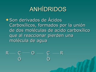 ANHÍDRIDOS Son derivados de Ácidos Carboxílicos, formados por la unión de dos moléculas de acido carboxílico que al reaccionar pierden una molécula de agua R  C  O  C  R O  O 