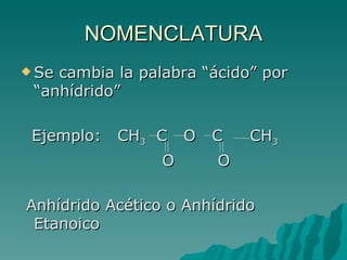 NOMENCLATURA Se cambia la palabra “ácido” por “anhídrido” Ejemplo:  CH 3   C  O  C  CH 3 O  O Anhídrido Acético o Anhídrido Etanoico 