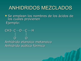 ANHIDRIDOS MEZCLADOS Se emplean los nombres de los ácidos de los cuales provienen Ejemplo: CH3  C  O  C  H O  O  Anhídrido etanoico metanoico  Anhídrido acético fórmico 