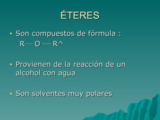 ÉTERES Son compuestos de fórmula :  R  O  R^ Provienen de la reacción de un alcohol con agua Son solventes muy polares 