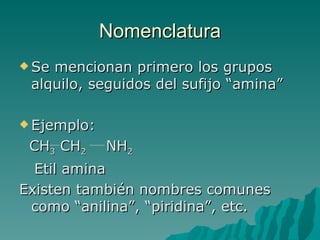 Nomenclatura Se mencionan primero los grupos alquilo, seguidos del sufijo “amina” Ejemplo:  CH 3  CH 2   NH 2 Etil amina Existen también nombres comunes como “anilina”, “piridina”, etc. 