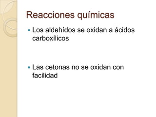 Reacciones químicas
   Los aldehídos se oxidan a ácidos
    carboxílicos



   Las cetonas no se oxidan con
    facilidad
 