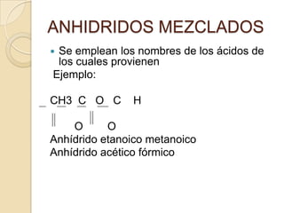 ANHIDRIDOS MEZCLADOS
Se emplean los nombres de los ácidos de
 los cuales provienen
Ejemplo:

CH3 C O C      H

    O      O
Anhídrido etanoico metanoico
Anhídrido acético fórmico
 