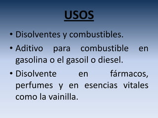 USOS
• Disolventes y combustibles.
• Aditivo para combustible en
  gasolina o el gasoil o diesel.
• Disolvente       en       fármacos,
  perfumes y en esencias vitales
  como la vainilla.
 