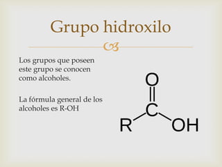 
Grupo hidroxilo
Los grupos que poseen
este grupo se conocen
como alcoholes.
La fórmula general de los
alcoholes es R-OH
 