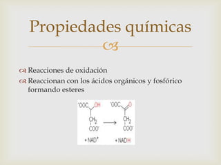 
 Reacciones de oxidación
 Reaccionan con los ácidos orgánicos y fosfórico
formando esteres
Propiedades químicas
 