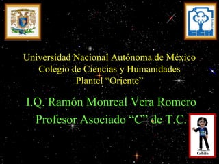 Universidad Nacional Autónoma de México
Colegio de Ciencias y Humanidades
Plantel “Oriente”
I.Q. Ramón Monreal Vera Romero
Profesor Asociado “C” de T.C.
 