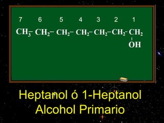 Heptanol ó 1-Heptanol
Alcohol Primario
7 6 5 4 3 2 1
 