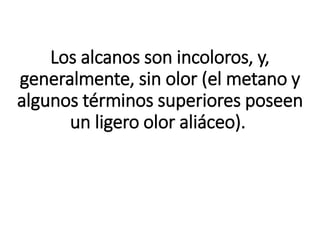 Los alcanos son incoloros, y,
generalmente, sin olor (el metano y
algunos términos superiores poseen
un ligero olor aliáceo).
 