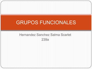 Hernandez Sanchez Salma Scarlet
239a
GRUPOS FUNCIONALES
 