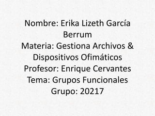 Nombre: Erika Lizeth García
Berrum
Materia: Gestiona Archivos &
Dispositivos Ofimáticos
Profesor: Enrique Cervantes
Tema: Grupos Funcionales
Grupo: 20217
 